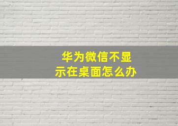 华为微信不显示在桌面怎么办