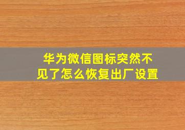 华为微信图标突然不见了怎么恢复出厂设置