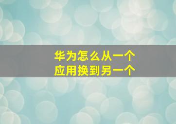 华为怎么从一个应用换到另一个