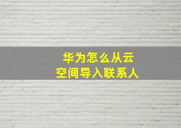 华为怎么从云空间导入联系人