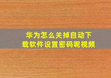 华为怎么关掉自动下载软件设置密码呢视频