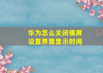 华为怎么关闭横屏设置界面显示时间