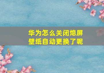 华为怎么关闭熄屏壁纸自动更换了呢