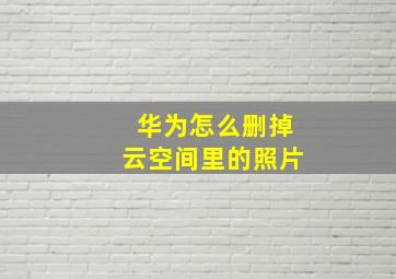 华为怎么删掉云空间里的照片