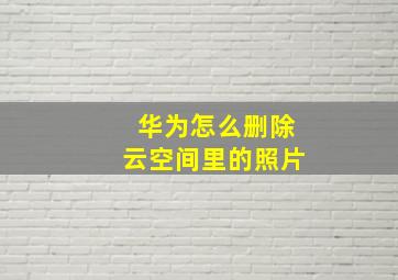 华为怎么删除云空间里的照片