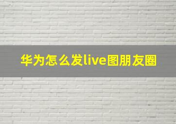 华为怎么发live图朋友圈