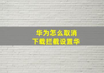 华为怎么取消下载拦截设置华