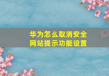 华为怎么取消安全网站提示功能设置