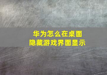 华为怎么在桌面隐藏游戏界面显示