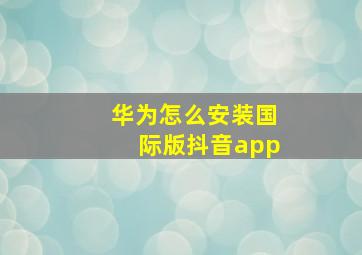 华为怎么安装国际版抖音app