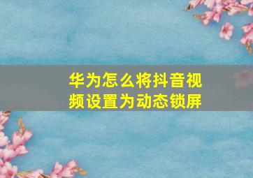 华为怎么将抖音视频设置为动态锁屏