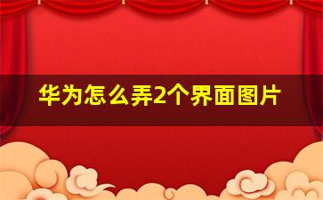 华为怎么弄2个界面图片