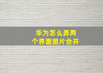 华为怎么弄两个界面图片合并