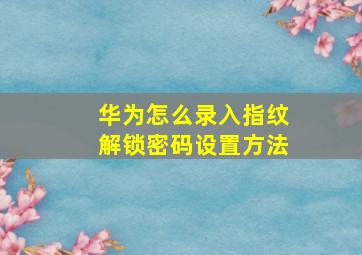 华为怎么录入指纹解锁密码设置方法