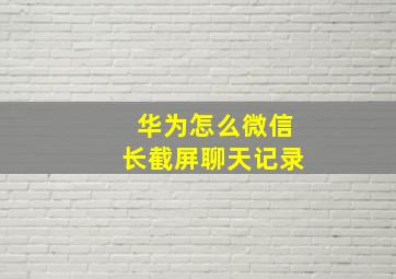 华为怎么微信长截屏聊天记录