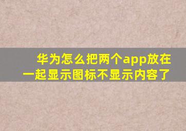 华为怎么把两个app放在一起显示图标不显示内容了