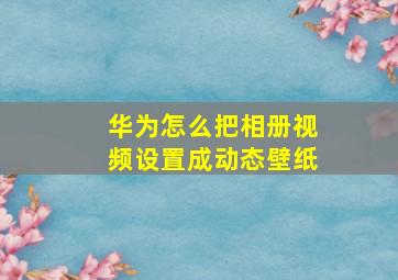 华为怎么把相册视频设置成动态壁纸