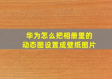 华为怎么把相册里的动态图设置成壁纸图片