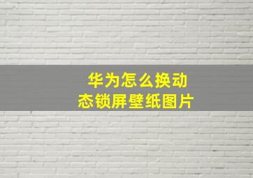 华为怎么换动态锁屏壁纸图片