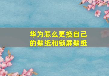 华为怎么更换自己的壁纸和锁屏壁纸