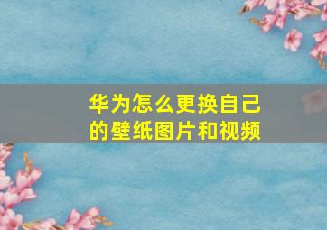 华为怎么更换自己的壁纸图片和视频