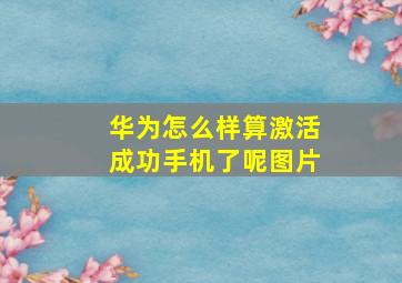 华为怎么样算激活成功手机了呢图片