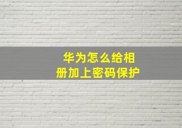 华为怎么给相册加上密码保护