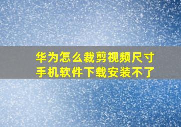 华为怎么裁剪视频尺寸手机软件下载安装不了