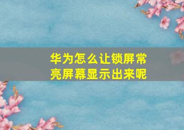 华为怎么让锁屏常亮屏幕显示出来呢