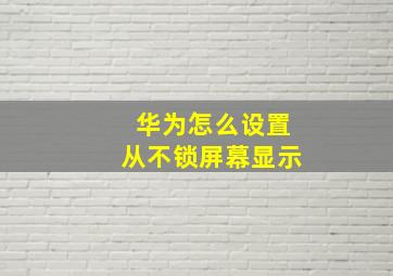 华为怎么设置从不锁屏幕显示