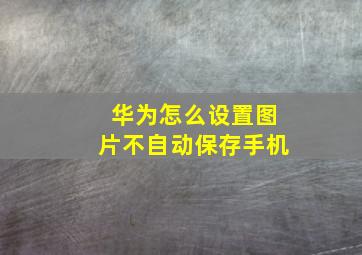 华为怎么设置图片不自动保存手机