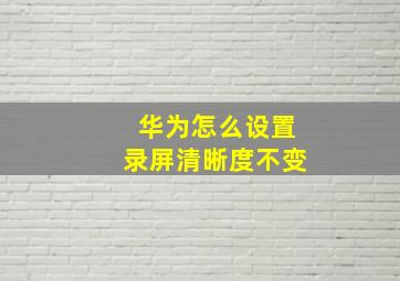 华为怎么设置录屏清晰度不变