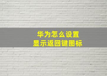 华为怎么设置显示返回键图标