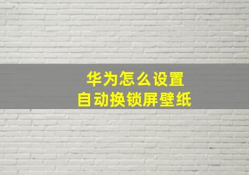 华为怎么设置自动换锁屏壁纸