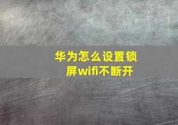 华为怎么设置锁屏wifi不断开