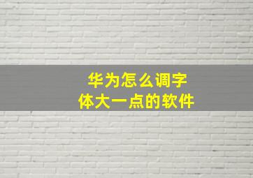 华为怎么调字体大一点的软件