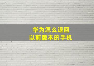 华为怎么退回以前版本的手机