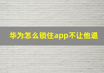 华为怎么锁住app不让他退