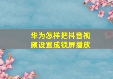 华为怎样把抖音视频设置成锁屏播放