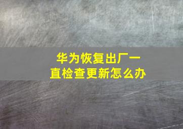 华为恢复出厂一直检查更新怎么办