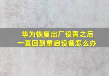 华为恢复出厂设置之后一直回到重启设备怎么办