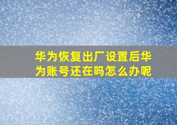 华为恢复出厂设置后华为账号还在吗怎么办呢