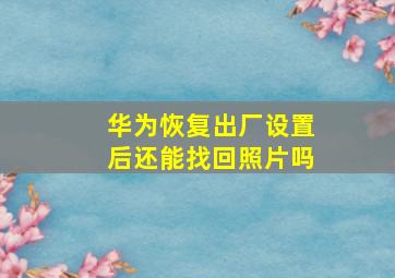 华为恢复出厂设置后还能找回照片吗