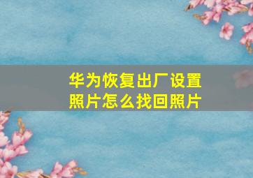 华为恢复出厂设置照片怎么找回照片