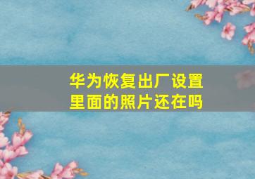 华为恢复出厂设置里面的照片还在吗