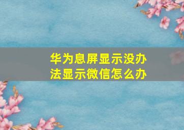 华为息屏显示没办法显示微信怎么办