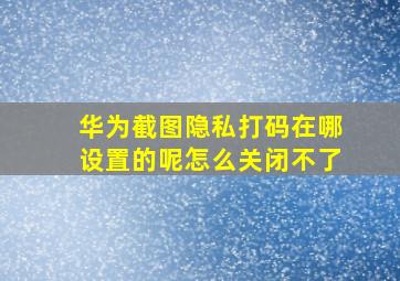 华为截图隐私打码在哪设置的呢怎么关闭不了