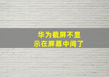 华为截屏不显示在屏幕中间了