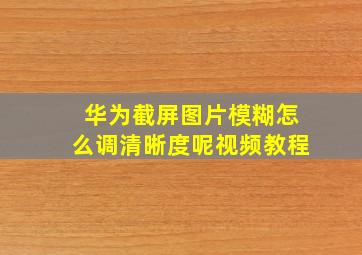 华为截屏图片模糊怎么调清晰度呢视频教程