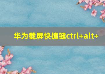 华为截屏快捷键ctrl+alt+